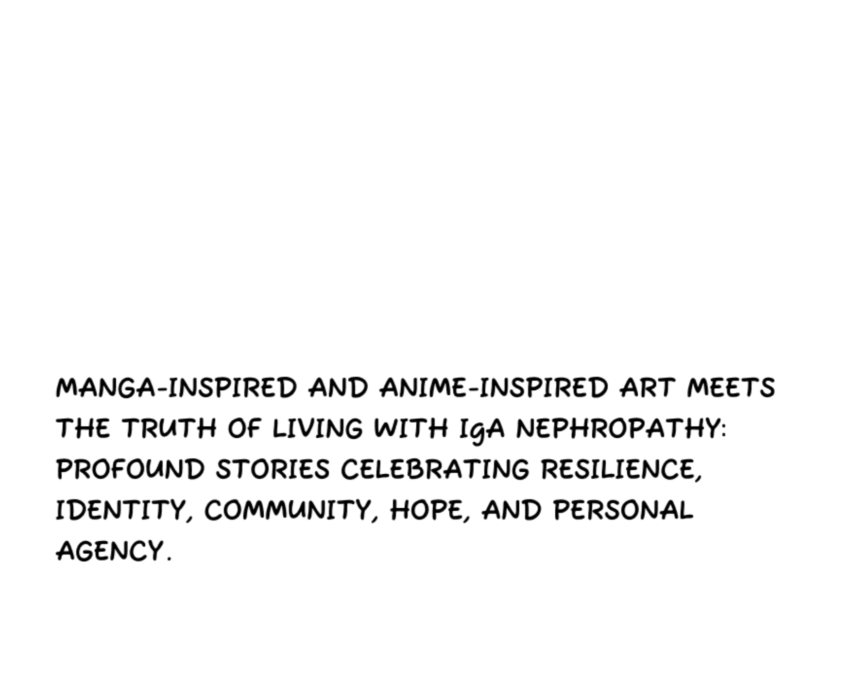 The art of MANGA-INSPIRED AND ANIME-INSPIRED ART MEETS the truth of living with IgA nephropathy: Profound stories celebrating resilience, identity, community, hope, and personal agency.