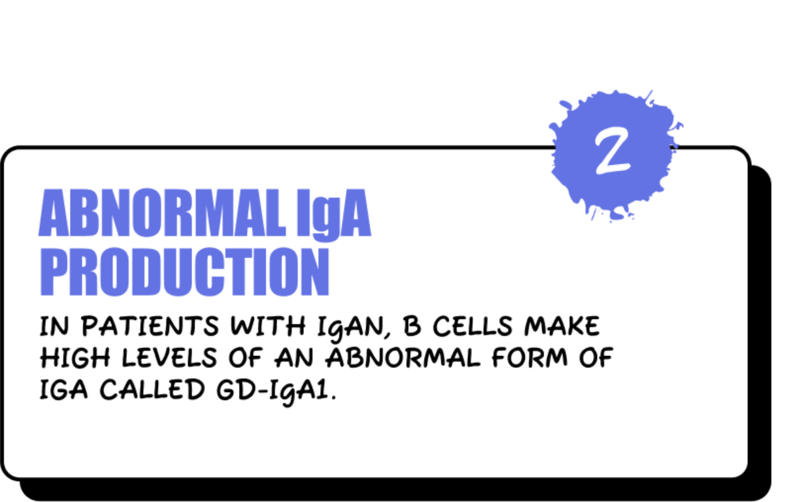 Abnormal IgA Production - In patients with IgAN, B cells make high levels of an abnormal form of IgA called Gd-IgA1.